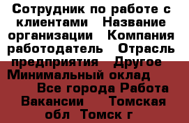 Сотрудник по работе с клиентами › Название организации ­ Компания-работодатель › Отрасль предприятия ­ Другое › Минимальный оклад ­ 26 000 - Все города Работа » Вакансии   . Томская обл.,Томск г.